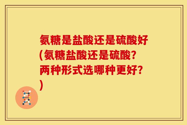 氨糖是盐酸还是硫酸好(氨糖盐酸还是硫酸？两种形式选哪种更好？)