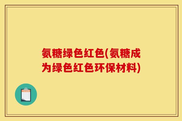 氨糖绿色红色(氨糖成为绿色红色环保材料)