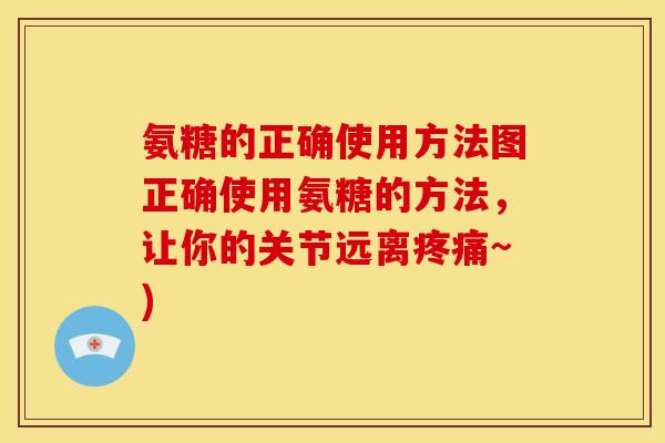 氨糖的正确使用方法图正确使用氨糖的方法，让你的关节远离疼痛~)