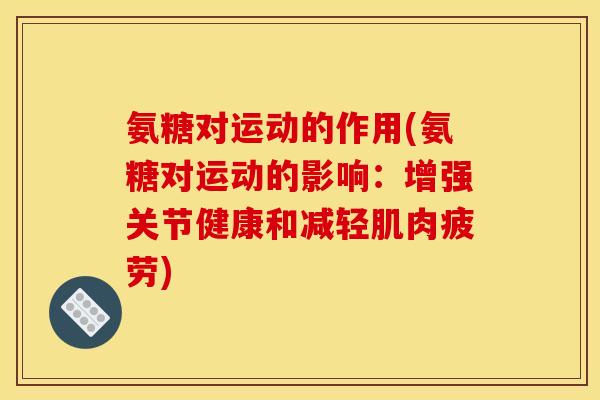 氨糖对运动的作用(氨糖对运动的影响：增强关节健康和减轻肌肉疲劳)