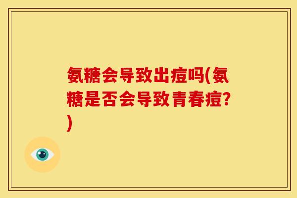 氨糖会导致出痘吗(氨糖是否会导致青春痘？)