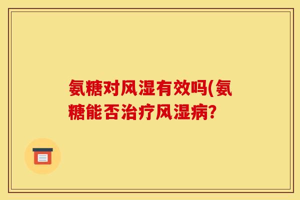 氨糖对风湿有效吗(氨糖能否治疗风湿病？