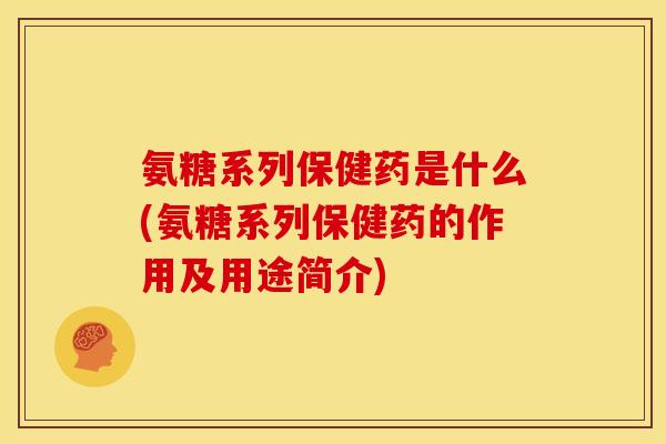 氨糖系列保健药是什么(氨糖系列保健药的作用及用途简介)
