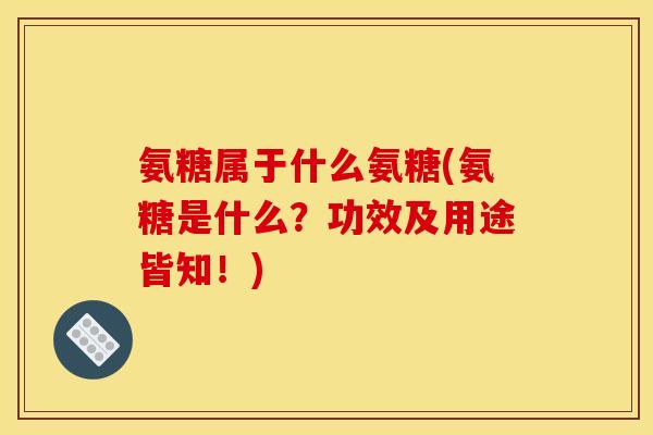 氨糖属于什么氨糖(氨糖是什么？功效及用途皆知！)