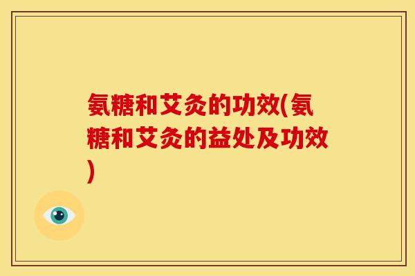 氨糖和艾灸的功效(氨糖和艾灸的益处及功效)