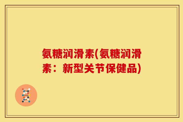 氨糖润滑素(氨糖润滑素：新型关节保健品)