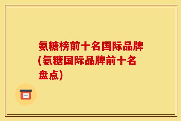 氨糖榜前十名国际品牌(氨糖国际品牌前十名盘点)