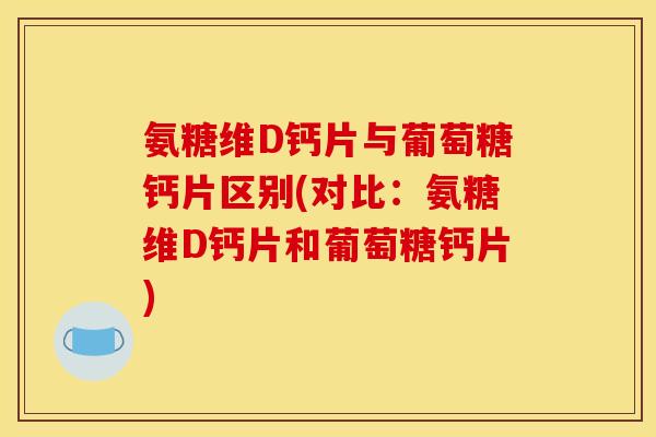 氨糖维D钙片与葡萄糖钙片区别(对比：氨糖维D钙片和葡萄糖钙片)