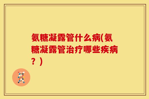氨糖凝露管什么病(氨糖凝露管治疗哪些疾病？)