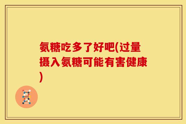氨糖吃多了好吧(过量摄入氨糖可能有害健康)