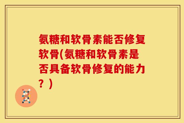 氨糖和软骨素能否修复软骨(氨糖和软骨素是否具备软骨修复的能力？)