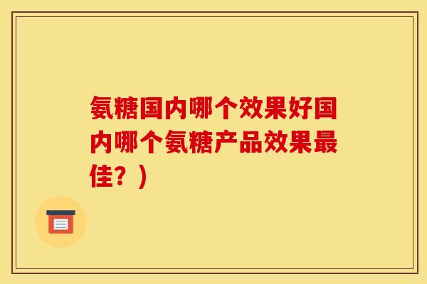氨糖国内哪个效果好国内哪个氨糖产品效果最佳？)