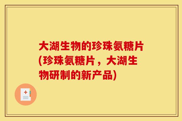 大湖生物的珍珠氨糖片(珍珠氨糖片，大湖生物研制的新产品)