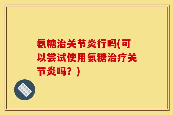 氨糖治关节炎行吗(可以尝试使用氨糖治疗关节炎吗？)