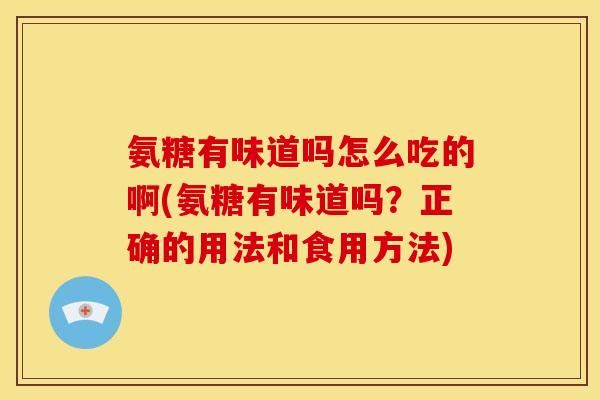 氨糖有味道吗怎么吃的啊(氨糖有味道吗？正确的用法和食用方法)