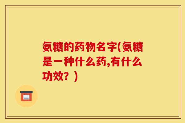 氨糖的药物名字(氨糖是一种什么药,有什么功效？)