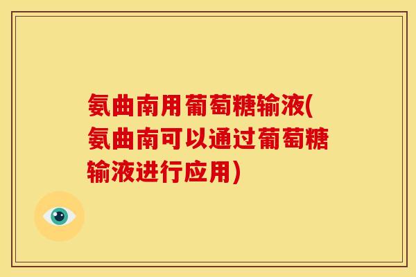 氨曲南用葡萄糖输液(氨曲南可以通过葡萄糖输液进行应用)