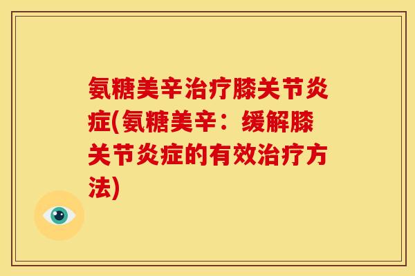 氨糖美辛治疗膝关节炎症(氨糖美辛：缓解膝关节炎症的有效治疗方法)
