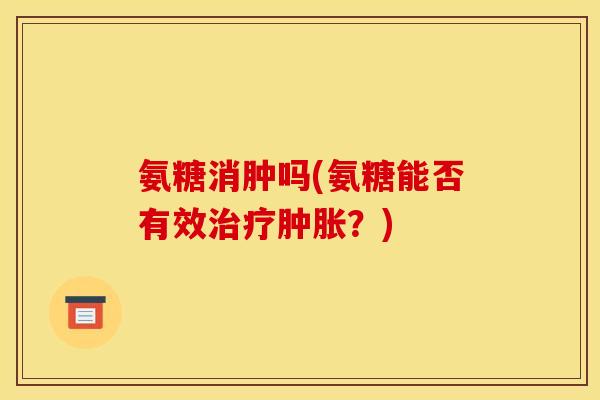 氨糖消肿吗(氨糖能否有效治疗肿胀？)