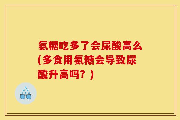 氨糖吃多了会尿酸高么(多食用氨糖会导致尿酸升高吗？)