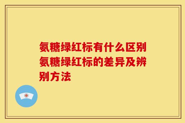 氨糖绿红标有什么区别氨糖绿红标的差异及辨别方法