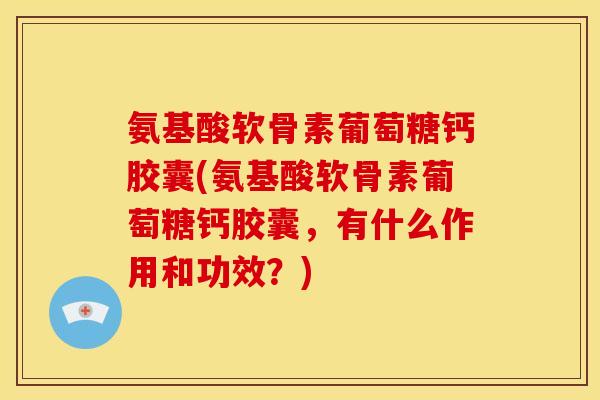 氨基酸软骨素葡萄糖钙胶囊(氨基酸软骨素葡萄糖钙胶囊，有什么作用和功效？)