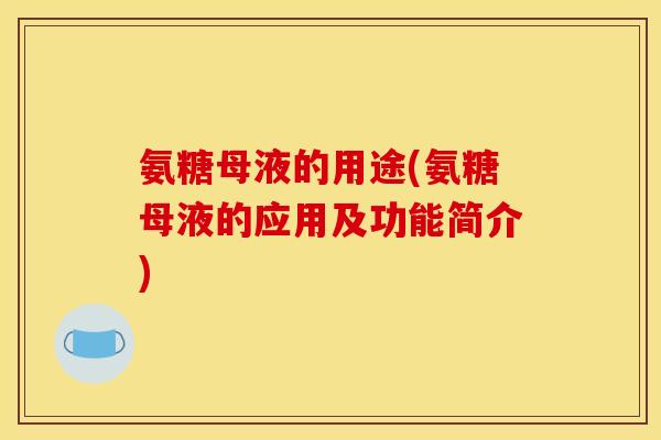 氨糖母液的用途(氨糖母液的应用及功能简介)