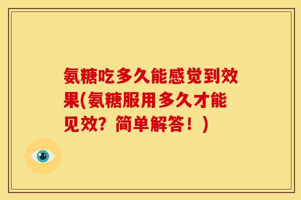 氨糖吃多久能感觉到效果(氨糖服用多久才能见效？简单解答！)