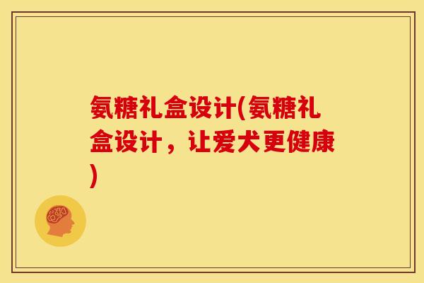 氨糖礼盒设计(氨糖礼盒设计，让爱犬更健康)