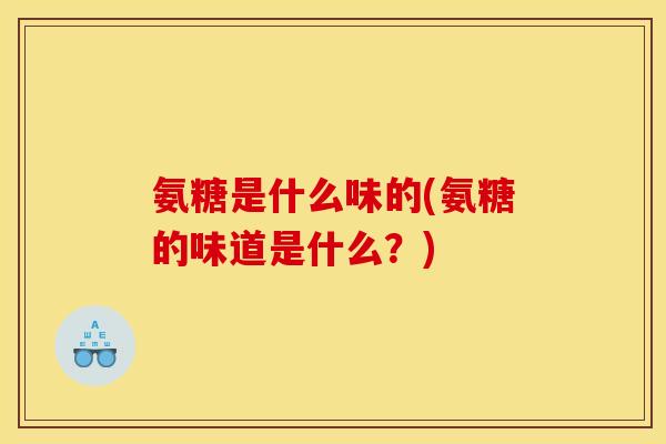 氨糖是什么味的(氨糖的味道是什么？)