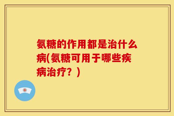 氨糖的作用都是治什么病(氨糖可用于哪些疾病治疗？)