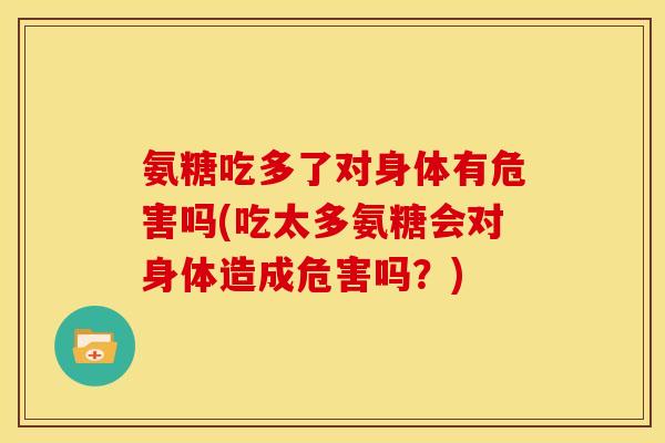 氨糖吃多了对身体有危害吗(吃太多氨糖会对身体造成危害吗？)