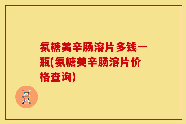氨糖美辛肠溶片多钱一瓶(氨糖美辛肠溶片价格查询)