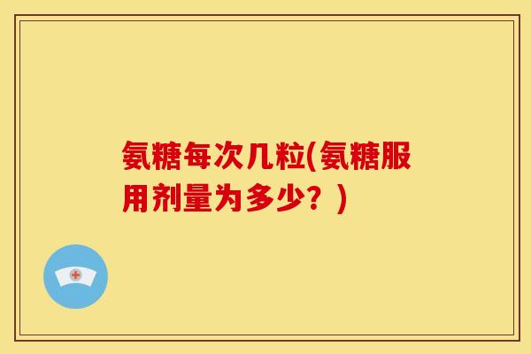 氨糖每次几粒(氨糖服用剂量为多少？)