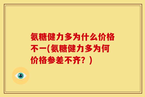 氨糖健力多为什么价格不一(氨糖健力多为何价格参差不齐？)