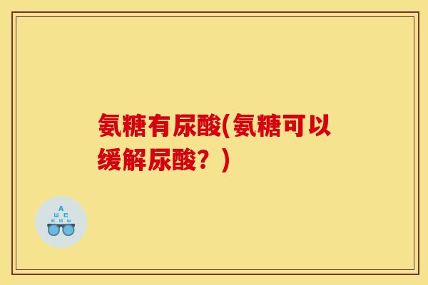 氨糖有尿酸(氨糖可以缓解尿酸？)