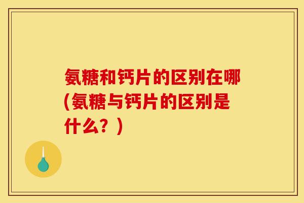 氨糖和钙片的区别在哪(氨糖与钙片的区别是什么？)