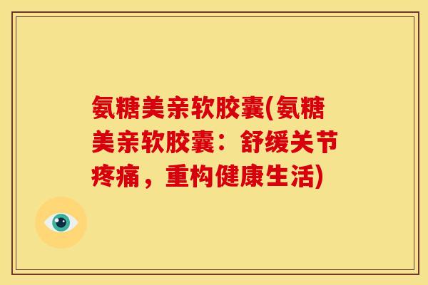 氨糖美亲软胶囊(氨糖美亲软胶囊：舒缓关节疼痛，重构健康生活)