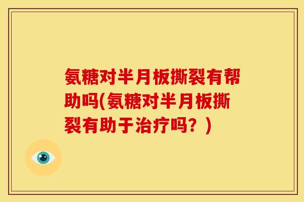 氨糖对半月板撕裂有帮助吗(氨糖对半月板撕裂有助于治疗吗？)