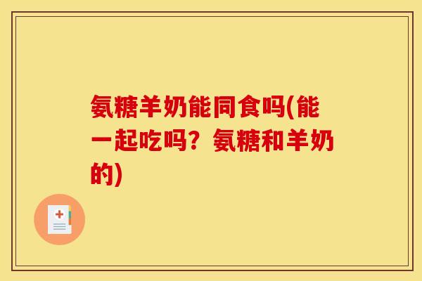 氨糖羊奶能同食吗(能一起吃吗？氨糖和羊奶的)