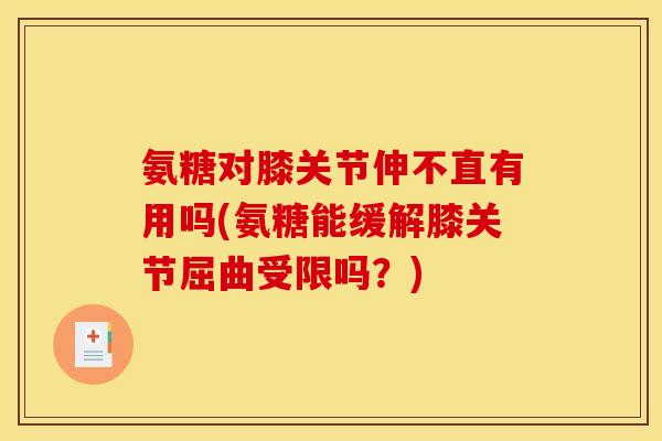 氨糖对膝关节伸不直有用吗(氨糖能缓解膝关节屈曲受限吗？)