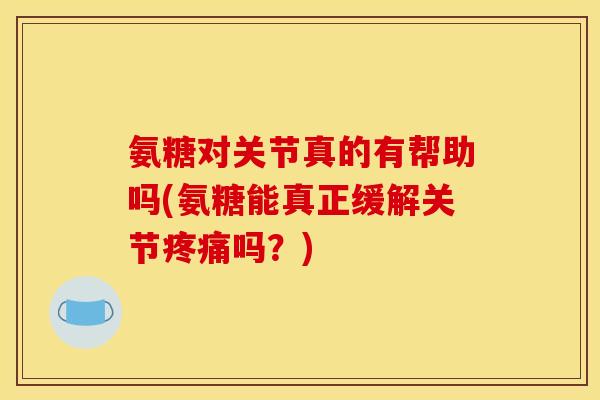 氨糖对关节真的有帮助吗(氨糖能真正缓解关节疼痛吗？)