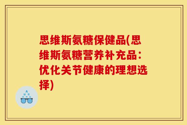 思维斯氨糖保健品(思维斯氨糖营养补充品：优化关节健康的理想选择)
