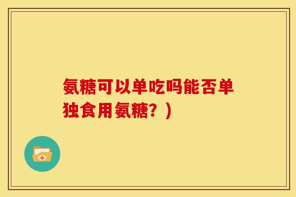 氨糖可以单吃吗能否单独食用氨糖？)