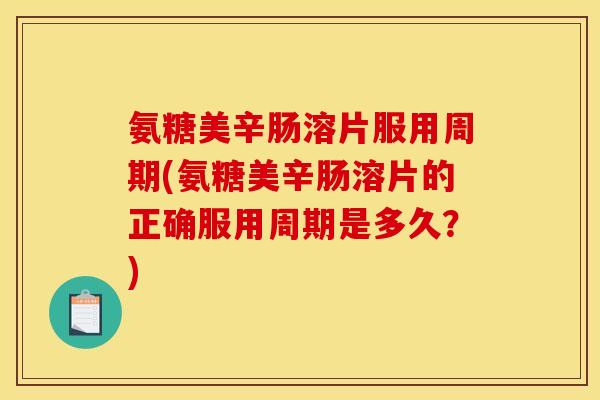 氨糖美辛肠溶片服用周期(氨糖美辛肠溶片的正确服用周期是多久？)