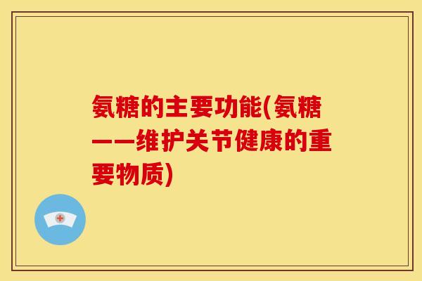 氨糖的主要功能(氨糖——维护关节健康的重要物质)