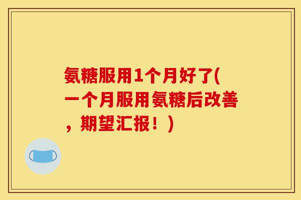 氨糖服用1个月好了(一个月服用氨糖后改善，期望汇报！)