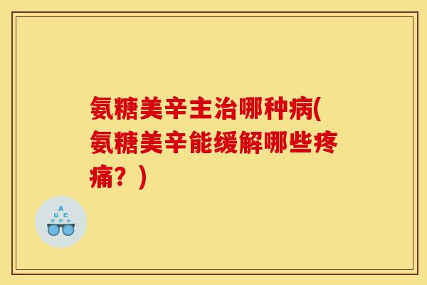 氨糖美辛主治哪种病(氨糖美辛能缓解哪些疼痛？)
