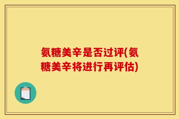 氨糖美辛是否过评(氨糖美辛将进行再评估)