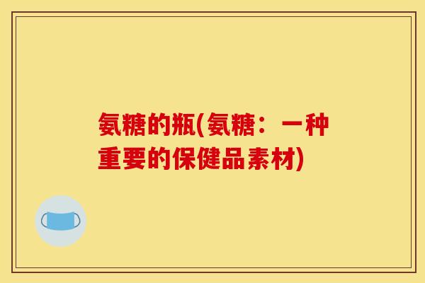 氨糖的瓶(氨糖：一种重要的保健品素材)
